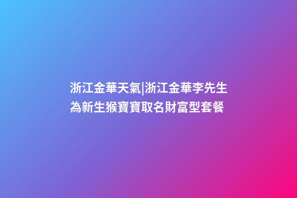 浙江金華天氣|浙江金華李先生為新生猴寶寶取名財富型套餐-第1張-公司起名-玄機派
